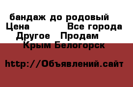 бандаж до родовый  › Цена ­ 1 000 - Все города Другое » Продам   . Крым,Белогорск